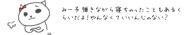 みー子弾きながら寝ちゃったこともあるくらいだよ！やんなくていいんじゃない？