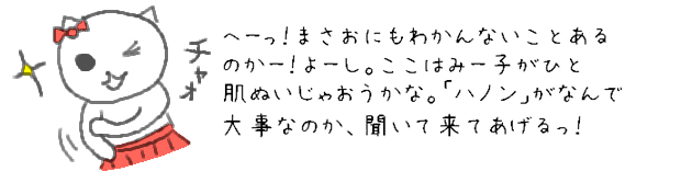 へーっ！まさおにもわかんないことあるのかー！よーし。ここはみー子がひと肌ぬいじゃおうかな。「ハノン」がなんで大事なのか、聞いて来てあげるっ！