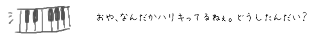 おや、なんだかハリキってるねぇ。どうしたんだい？