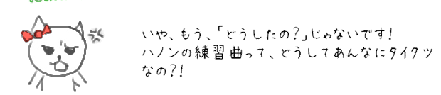 いや、もう、「どうしたの？」じゃないです！ハノンの練習曲って、どうしてあんなにタイクツなの？！