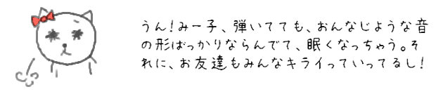 うん！みー子、弾いてても、おんなじような音の形ばっかりならんでて、眠くなっちゃう。それに、お友達もみんなキライっていってるし！