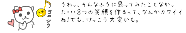 うわっ、そんなふうに思ってみたことなかった・・・８つの笑顔を作るって、なんかカワイイね！でも、けっこう大変かも。