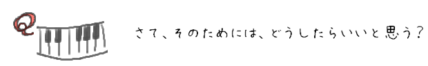 さて、そのためには、どうしたらいいと思う？