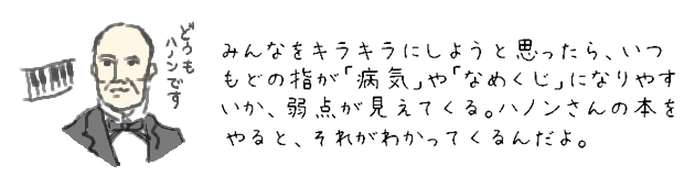 みんなをキラキラにしようと思ったら、いつもどの指が「病気」や「なめくじ」になりやすいか、弱点が見えてくる。ハノンさんの本をやると、それがわかってくるんだよ。