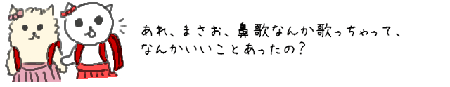 あれ、まさお、鼻歌なんか歌っちゃって、なんかいいことあったの？