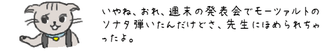 いやね、おれ、週末の発表会でモーツァルトのソナタ弾いたんだけどさ、先生にほめられちゃったよ。