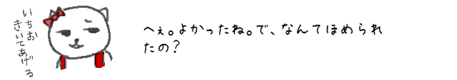 へぇ。よかったね。で、なんてほめられたの？