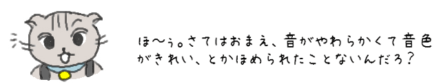 ほ～ぅ。さてはおまえ、音がやわらかくて音色がきれい、とかほめられたことないんだろ？