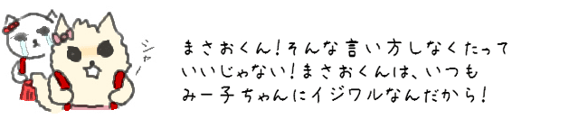 まさおくん！そんな言い方しなくたっていいじゃない！まさおくんは、いつもみー子ちゃんにイジワルなんだから！