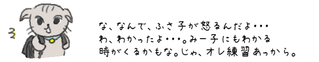 な、なんで、ふさ子が怒るんだよ・・・わ、わかったよ・・・。みー子にもわかる時がくるかもな。じゃ、オレ練習あっから。