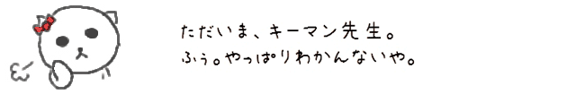 ただいま、キーマン先生。やっぱりわかんないや。ふぅ・・・