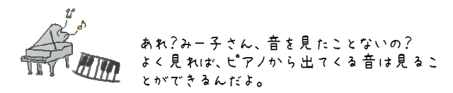 あれ？みー子さん、音を見たことないの？よく見れば、ピアノから出てくる音は見ることができるんだよ。