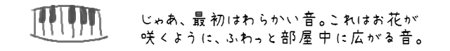 じゃあ、最初はわらかい音。これはお花が咲くように、ふわっと部屋中に広がる音。