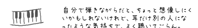 自分で弾きながらだと、ちょっと想像しにくいかもしれないけれど、耳だけ別の人になったような気持ちで、よく聴いてごらん。