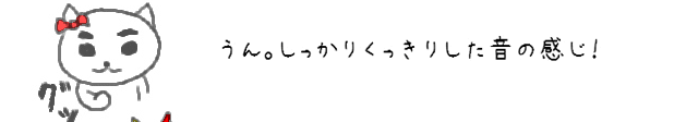 うん。しっかりくっきりした音の感じ！