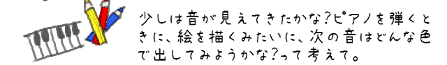 少しは音が見えてきたかな？ピアノを弾くときに、絵を描くみたいに、次の音はどんな色で出してみようかな？って考えて。