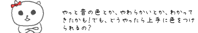 やっと音の色とか、やわらかいとか、わかってきたかも！でも、どうやったら上手に色をつけられるの？