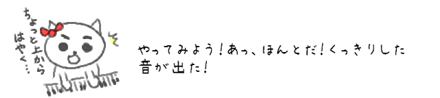 やってみよう！あっ、ほんとだ！くっきりした音が出た！