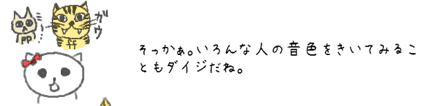 そっかぁ。いろんな人の音色をきいてみることもダイジだね。