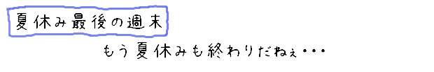 【夏休み最後の週末】もう夏休みも終わりだねぇ・・・