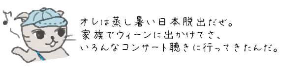 オレは蒸し暑い日本脱出だぜ。家族でウィーンに出かけてさ、いろんなコンサート聴きに行ってきたんだ。