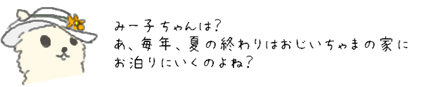 みー子ちゃんは？あ、毎年、夏の終わりはおじいちゃまの家にお泊りにいくのよね？