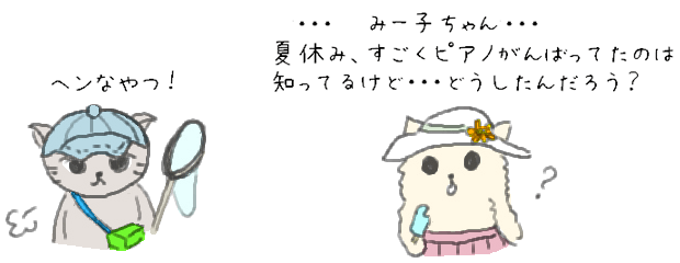 へんなやつ！　　・・・みー子ちゃん・・・夏休み、すごくピアノがんばってたのは知ってるけど・・・どうしたんだろう？