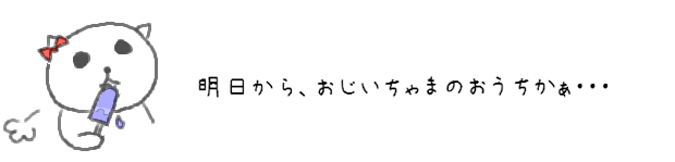 明日から、おじいちゃまのおうちかぁ・・・