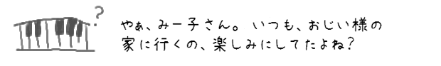 やぁ、みー子さん。いつも、おじい様の家にいくの、楽しみにしてたよね？