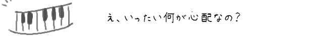 え、いったい何が心配なの？