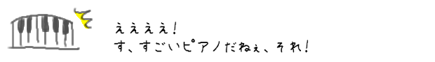 ええええ！す、すごいピアノだねぇ、それ！