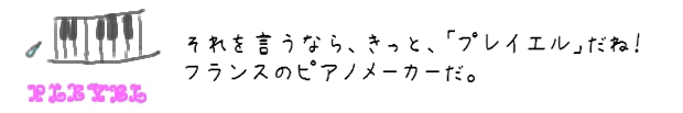 それを言うなら、きっと、「プレイエル」だね！フランスのピアノメーカーだ。