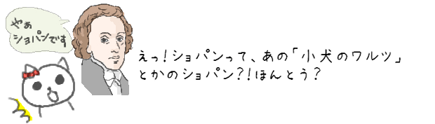 えっ！ショパンって、あの「小犬のワルツ」とかのショパン？！ほんとう？