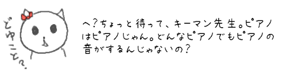 へ？ちょっと待って、キーマン先生。ピアノはピアノじゃん。どんなピアノでもピアノの音がするんじゃないの？