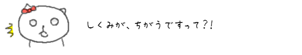 しくみが、ちがうですって？！