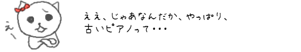 えぇ、じゃあなんだか、やっぱり、古いピアノって・・・