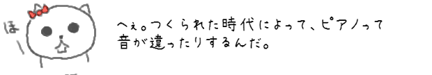 へぇ。つくられた時代によって、ピアノって音が違ったりするんだ。