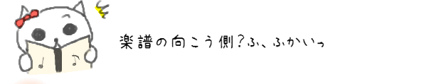 楽譜の向こう側？ふ、ふかいっ