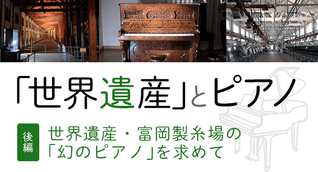 連載　ピアノプラザ群馬訪問　後編：世界遺産・富岡製糸場の「幻のピアノ」を求めて